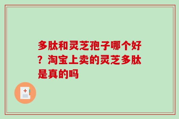 多肽和灵芝孢子哪个好？淘宝上卖的灵芝多肽是真的吗