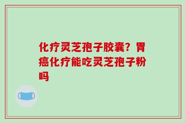 化疗灵芝孢子胶囊？胃癌化疗能吃灵芝孢子粉吗