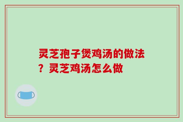 灵芝孢子煲鸡汤的做法？灵芝鸡汤怎么做