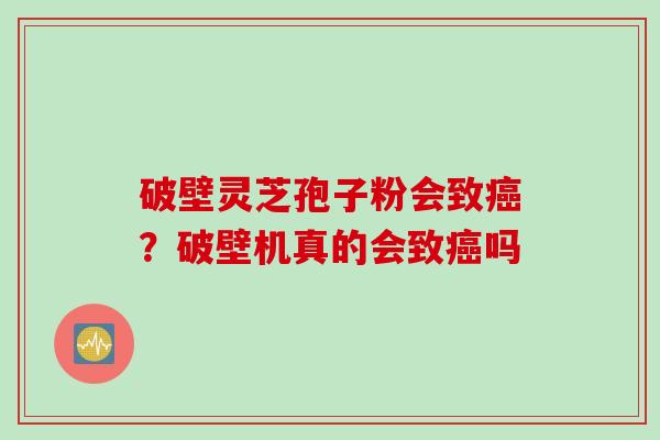 破壁灵芝孢子粉会致癌？破壁机真的会致癌吗