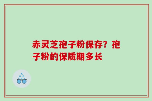 赤灵芝孢子粉保存？孢子粉的保质期多长