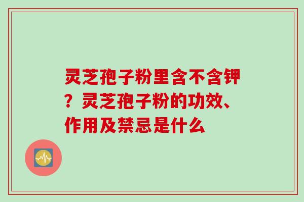 灵芝孢子粉里含不含钾？灵芝孢子粉的功效、作用及禁忌是什么