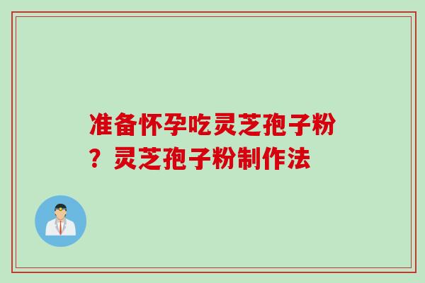 准备怀孕吃灵芝孢子粉？灵芝孢子粉制作法