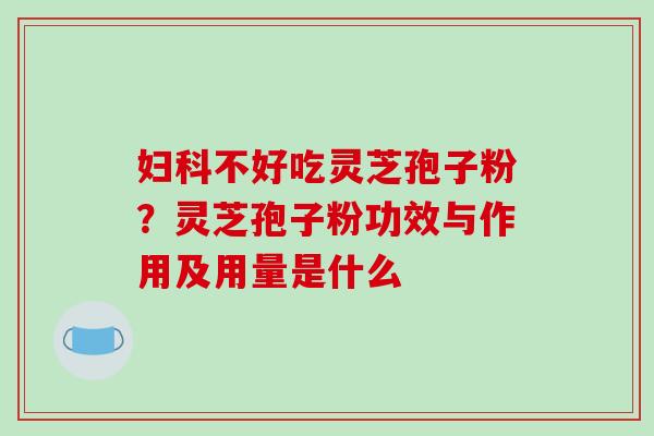 妇科不好吃灵芝孢子粉？灵芝孢子粉功效与作用及用量是什么