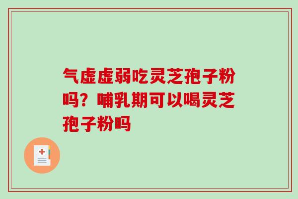 气虚虚弱吃灵芝孢子粉吗？哺乳期可以喝灵芝孢子粉吗
