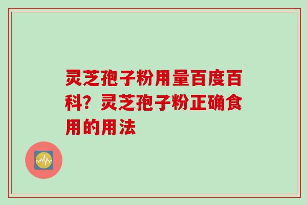 灵芝孢子粉用量百度百科？灵芝孢子粉正确食用的用法