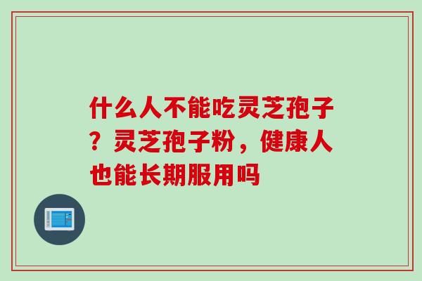 什么人不能吃灵芝孢子？灵芝孢子粉，健康人也能长期服用吗