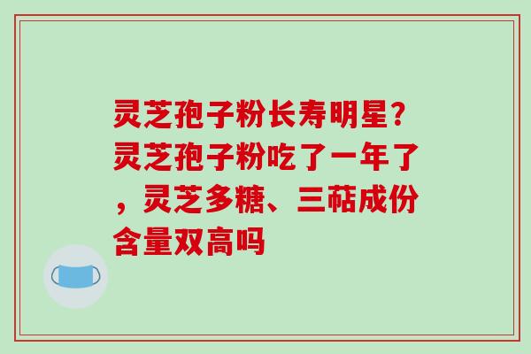 灵芝孢子粉长寿明星？灵芝孢子粉吃了一年了，灵芝多糖、三萜成份含量双高吗