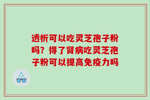 透析可以吃灵芝孢子粉吗？得了肾病吃灵芝孢子粉可以提高免疫力吗