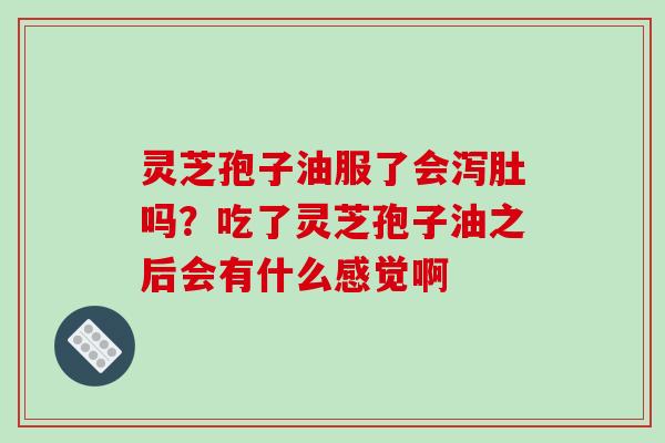 灵芝孢子油服了会泻肚吗？吃了灵芝孢子油之后会有什么感觉啊