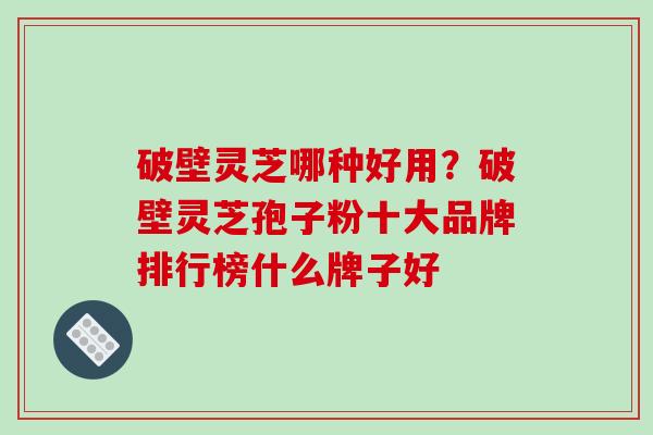 破壁灵芝哪种好用？破壁灵芝孢子粉十大品牌排行榜什么牌子好