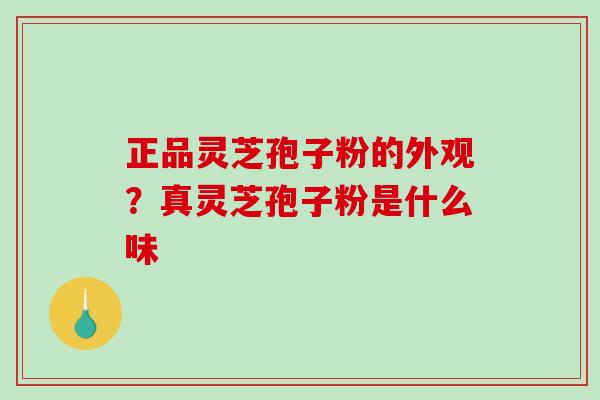 正品灵芝孢子粉的外观？真灵芝孢子粉是什么味