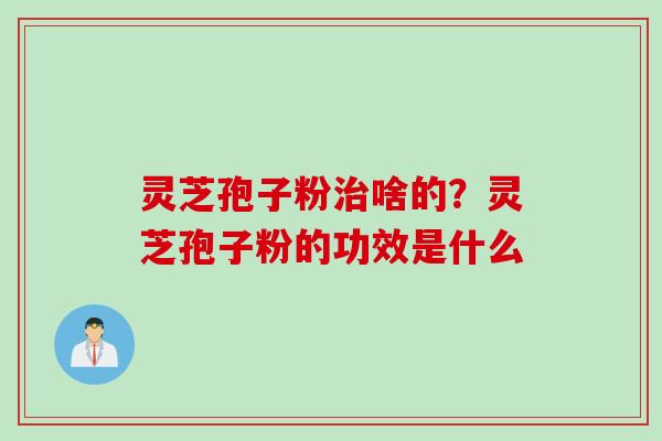 灵芝孢子粉治啥的？灵芝孢子粉的功效是什么