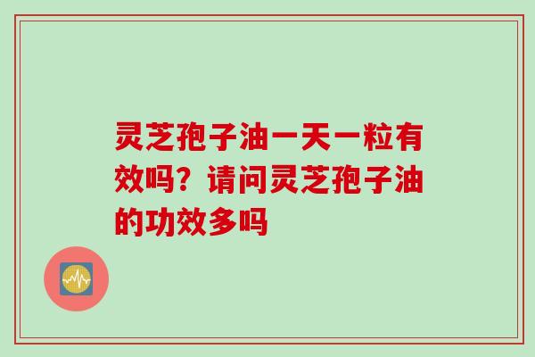 灵芝孢子油一天一粒有效吗？请问灵芝孢子油的功效多吗