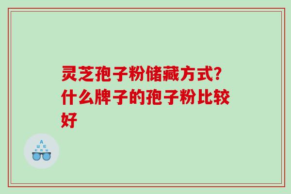 灵芝孢子粉储藏方式？什么牌子的孢子粉比较好