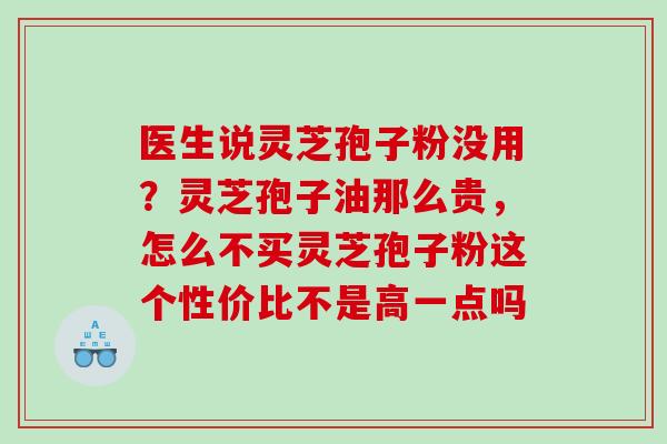 医生说灵芝孢子粉没用？灵芝孢子油那么贵，怎么不买灵芝孢子粉这个性价比不是高一点吗
