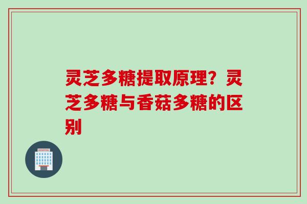 灵芝多糖提取原理？灵芝多糖与香菇多糖的区别