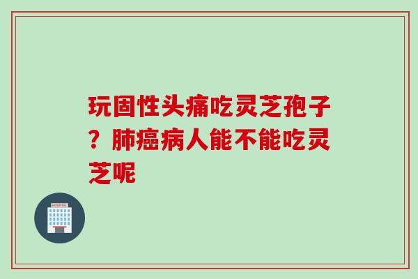 玩固性头痛吃灵芝孢子？肺癌病人能不能吃灵芝呢
