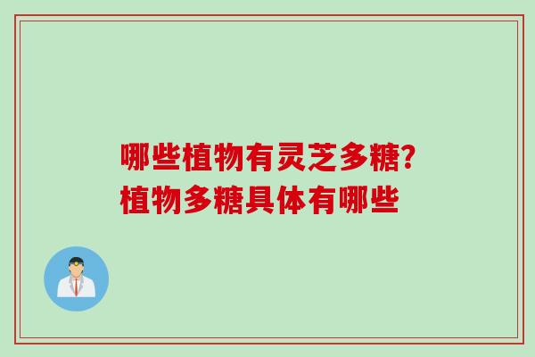 哪些植物有灵芝多糖？植物多糖具体有哪些