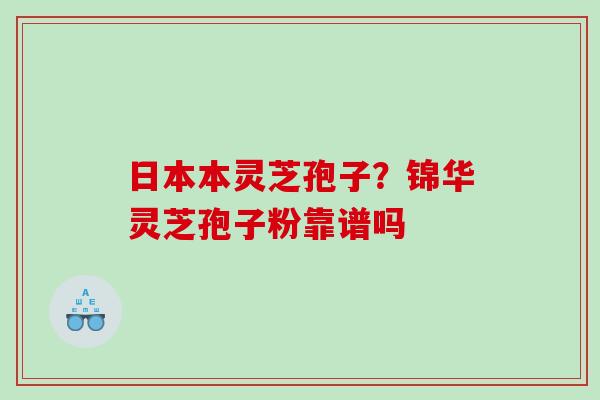 日本本灵芝孢子？锦华灵芝孢子粉靠谱吗