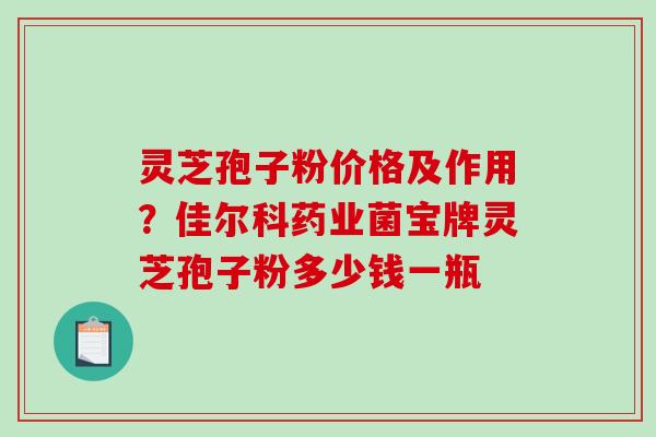 灵芝孢子粉价格及作用？佳尔科药业菌宝牌灵芝孢子粉多少钱一瓶