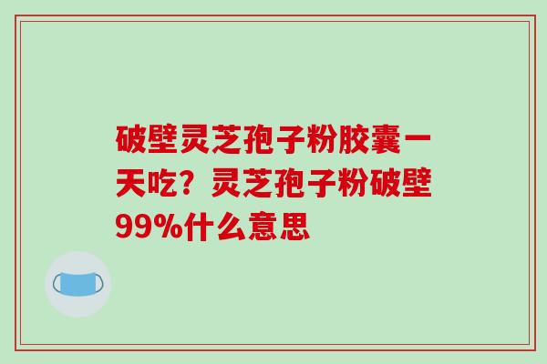 破壁灵芝孢子粉胶囊一天吃？灵芝孢子粉破壁99%什么意思