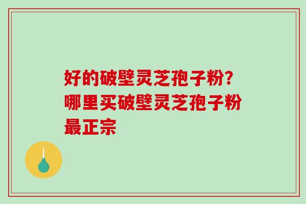 好的破壁灵芝孢子粉？哪里买破壁灵芝孢子粉最正宗