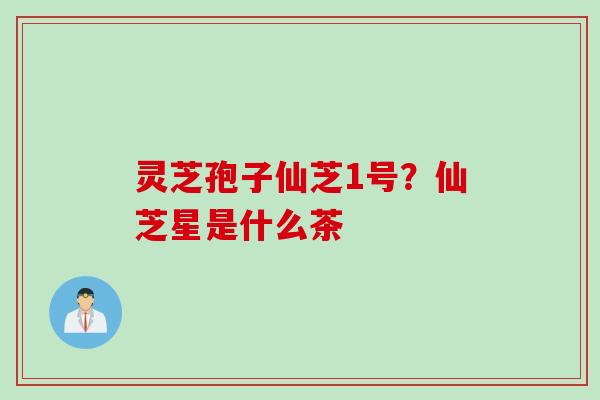 灵芝孢子仙芝1号？仙芝星是什么茶