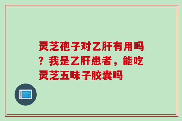 灵芝孢子对乙肝有用吗？我是乙肝患者，能吃灵芝五味子胶囊吗