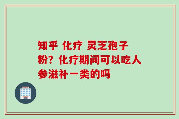 知乎 化疗 灵芝孢子粉？化疗期间可以吃人参滋补一类的吗