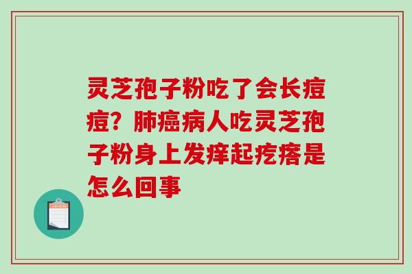灵芝孢子粉吃了会长痘痘？肺癌病人吃灵芝孢子粉身上发痒起疙瘩是怎么回事
