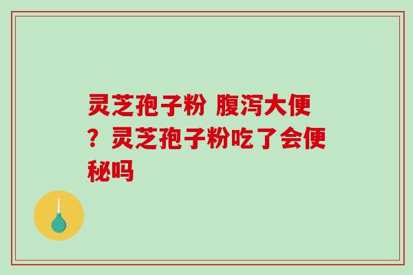 灵芝孢子粉 腹泻大便？灵芝孢子粉吃了会便秘吗
