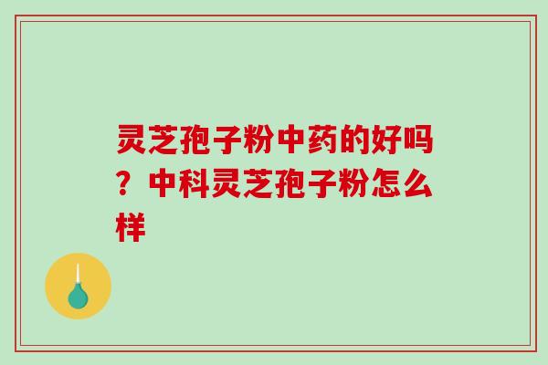 灵芝孢子粉中药的好吗？中科灵芝孢子粉怎么样