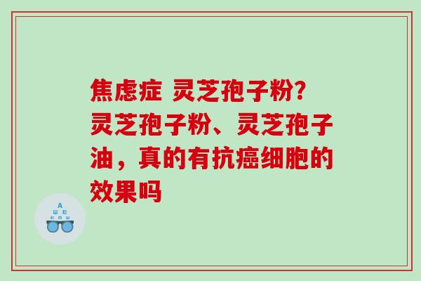 焦虑症 灵芝孢子粉？灵芝孢子粉、灵芝孢子油，真的有抗癌细胞的效果吗