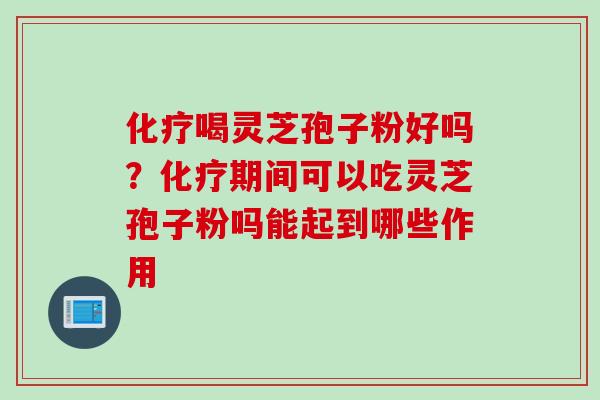化疗喝灵芝孢子粉好吗？化疗期间可以吃灵芝孢子粉吗能起到哪些作用