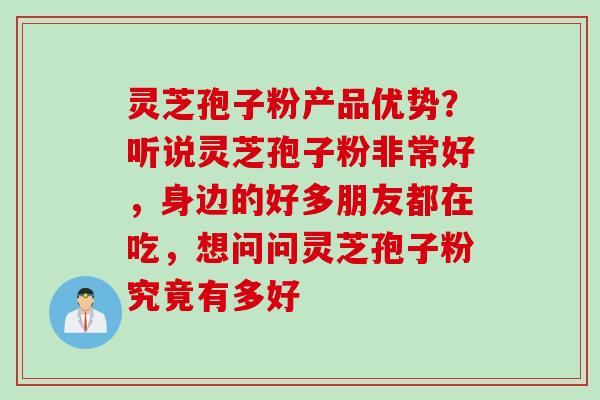 灵芝孢子粉产品优势？听说灵芝孢子粉非常好，身边的好多朋友都在吃，想问问灵芝孢子粉究竟有多好
