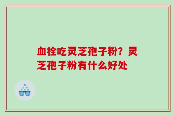 血栓吃灵芝孢子粉？灵芝孢子粉有什么好处