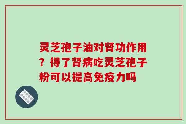 灵芝孢子油对肾功作用？得了肾病吃灵芝孢子粉可以提高免疫力吗