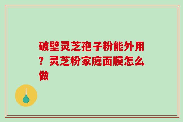 破壁灵芝孢子粉能外用？灵芝粉家庭面膜怎么做