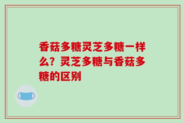 香菇多糖灵芝多糖一样么？灵芝多糖与香菇多糖的区别