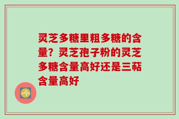 灵芝多糖里粗多糖的含量？灵芝孢子粉的灵芝多糖含量高好还是三萜含量高好