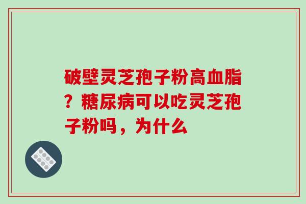 破壁灵芝孢子粉高?可以吃灵芝孢子粉吗,为什么 破壁灵芝孢子粉高?可以吃灵芝孢子粉吗,为什么