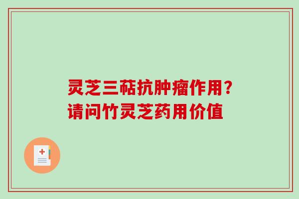 灵芝三萜抗肿瘤作用？请问竹灵芝药用价值
