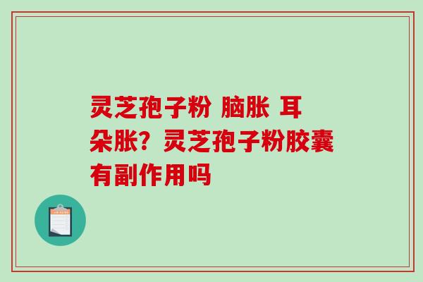 灵芝孢子粉 脑胀 耳朵胀？灵芝孢子粉胶囊有副作用吗