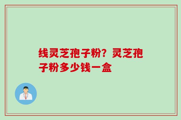 线灵芝孢子粉？灵芝孢子粉多少钱一盒