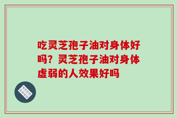 吃灵芝孢子油对身体好吗？灵芝孢子油对身体虚弱的人效果好吗
