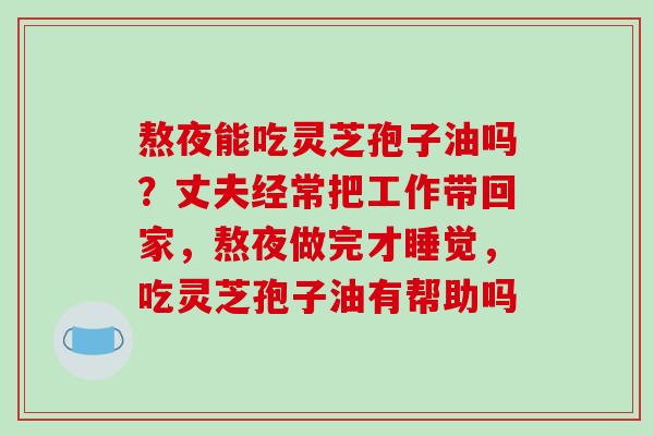 熬夜能吃灵芝孢子油吗？丈夫经常把工作带回家，熬夜做完才睡觉，吃灵芝孢子油有帮助吗