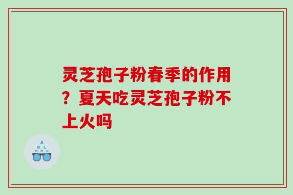 灵芝孢子粉春季的作用？夏天吃灵芝孢子粉不上火吗