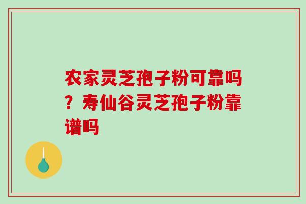 农家灵芝孢子粉可靠吗？寿仙谷灵芝孢子粉靠谱吗