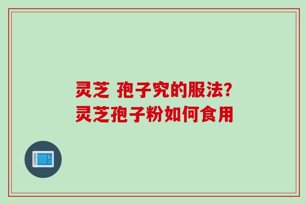灵芝 孢子究的服法？灵芝孢子粉如何食用